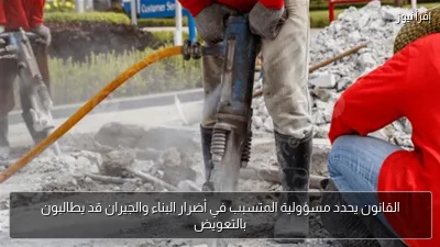القانون يحدد مسؤولية المتسبب في أضرار البناء والجيران قد يطالبون بالتعويض