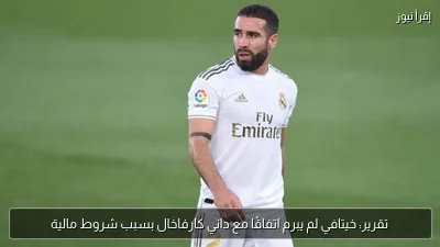 تقرير: خيتافي لم يبرم اتفاقًا مع داني كارفاخال بسبب شروط مالية