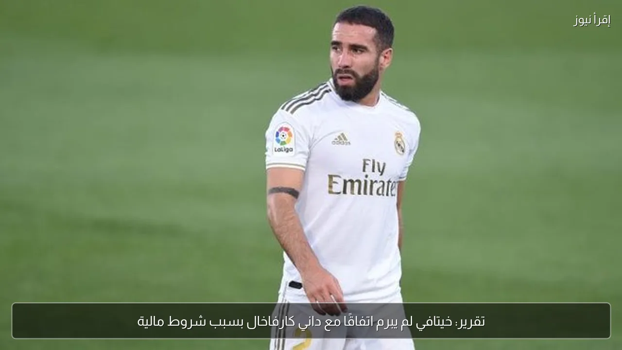 تقرير: خيتافي لم يبرم اتفاقًا مع داني كارفاخال بسبب شروط مالية
