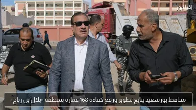 محافظ بورسعيد يتابع تطوير ورفع كفاءة 168 عمارة بمنطقة «بلال بن رباح»