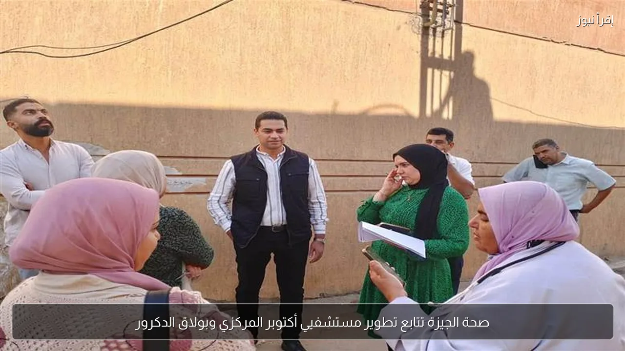صحة الجيزة تتابع تطوير مستشفيي أكتوبر المركزي وبولاق الدكرور