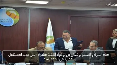 مياه الجيزة والتعليم يوقعان بروتوكولًا لتنفيذ مبادرة «جيل جديد لمستقبل أخضر» في 50 مدرسة