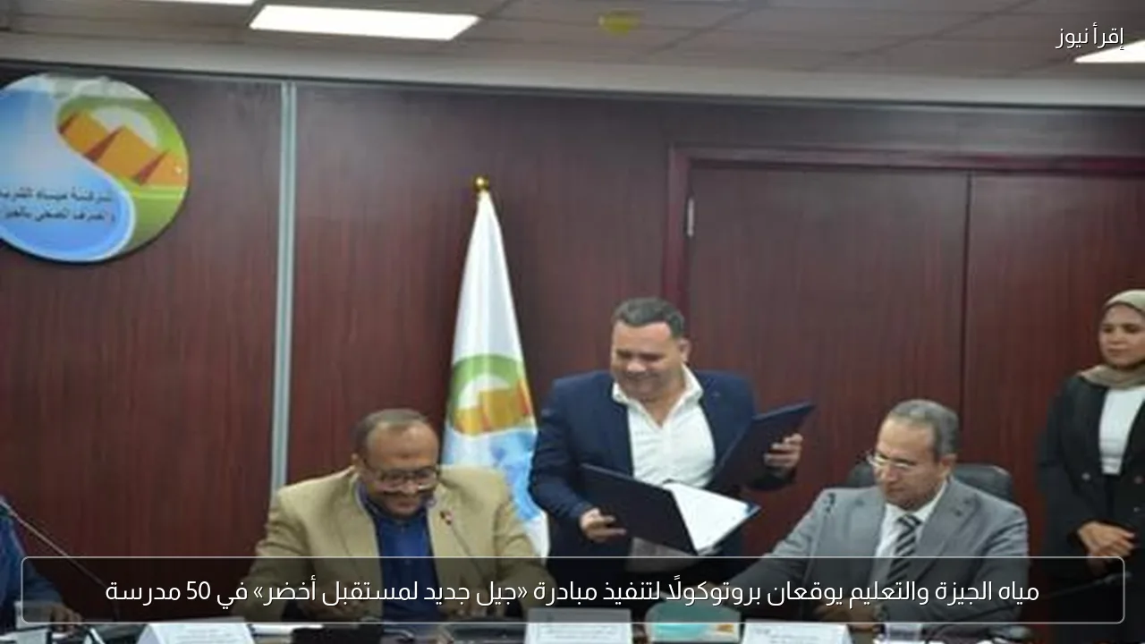 مياه الجيزة والتعليم يوقعان بروتوكولًا لتنفيذ مبادرة «جيل جديد لمستقبل أخضر» في 50 مدرسة