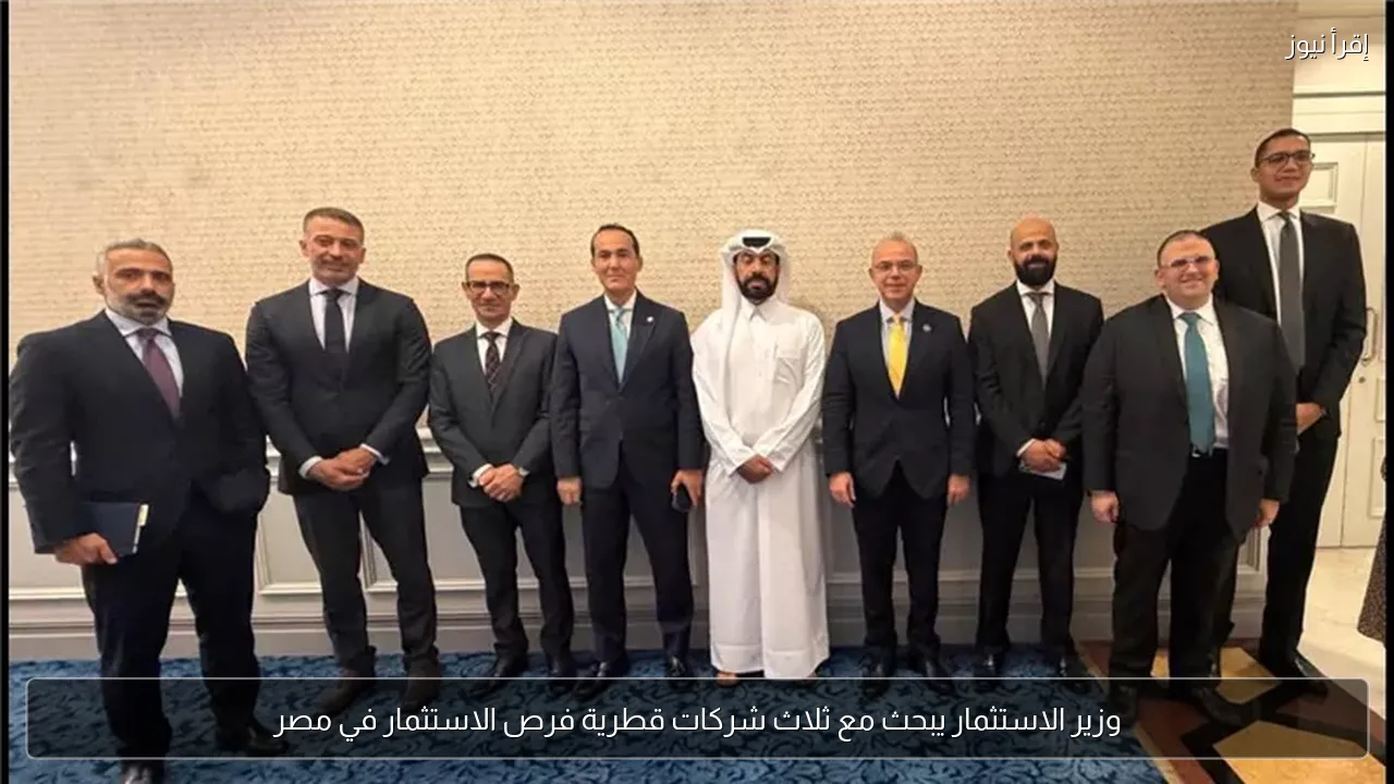 وزير الاستثمار يبحث مع ثلاث شركات قطرية فرص الاستثمار في مصر