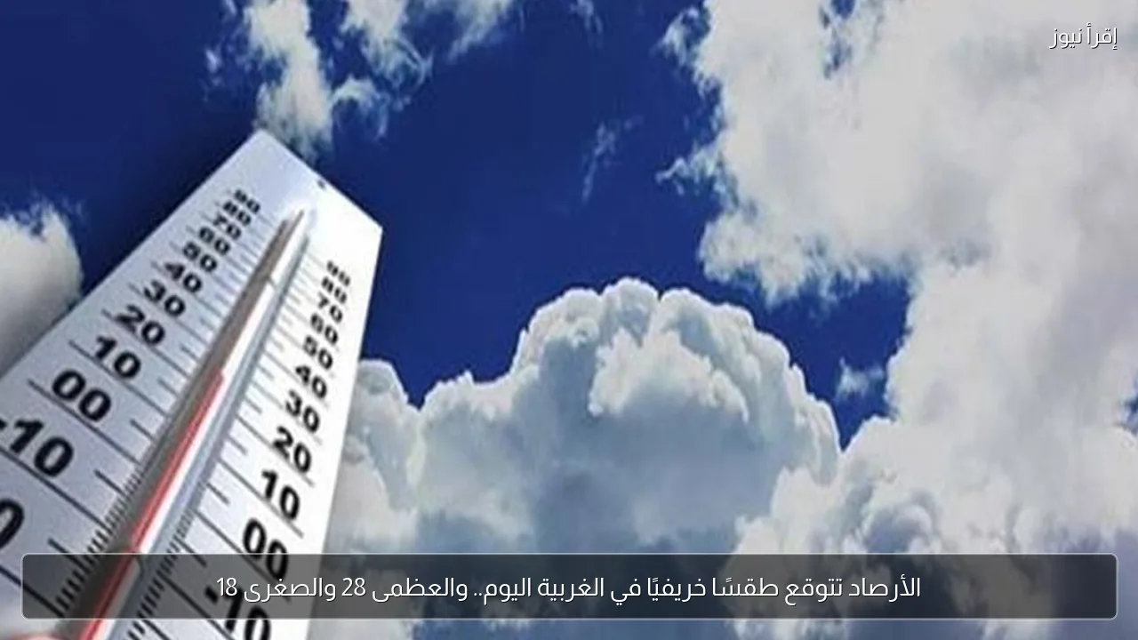 الأرصاد تتوقع طقسًا خريفيًا في الغربية اليوم.. والعظمى 28 والصغرى 18