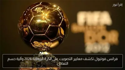 فرانس فوتبول تكشف معايير التصويت على الكرة الذهبية 2026 وآلية حسم التعادل