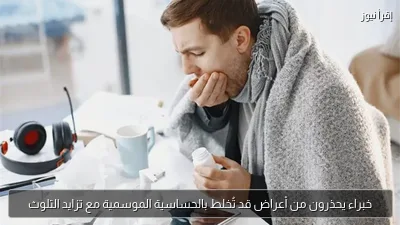 خبراء يحذرون من أعراض قد تُخلط بالحساسية الموسمية مع تزايد التلوث