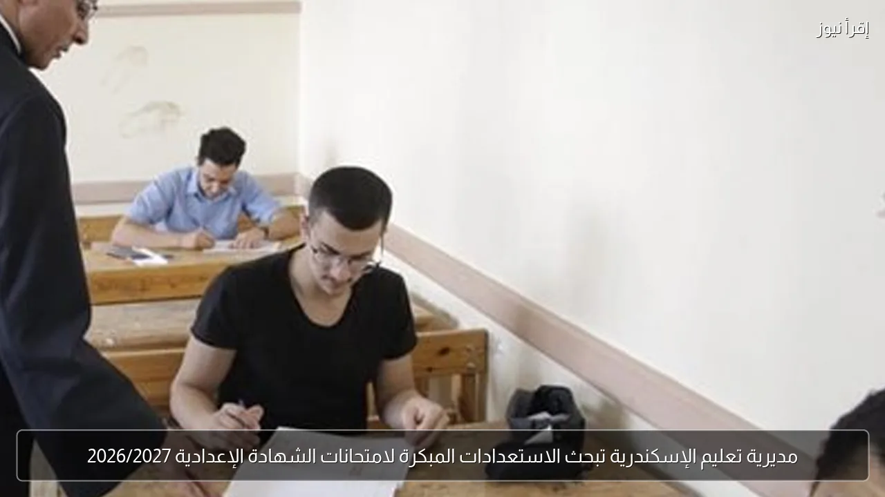 مديرية تعليم الإسكندرية تبحث الاستعدادات المبكرة لامتحانات الشهادة الإعدادية 2026/2027