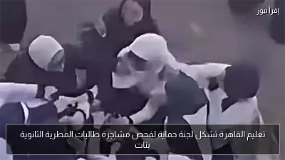 تعليم القاهرة تشكل لجنة حماية لفحص مشاجرة طالبات المطرية الثانوية بنات