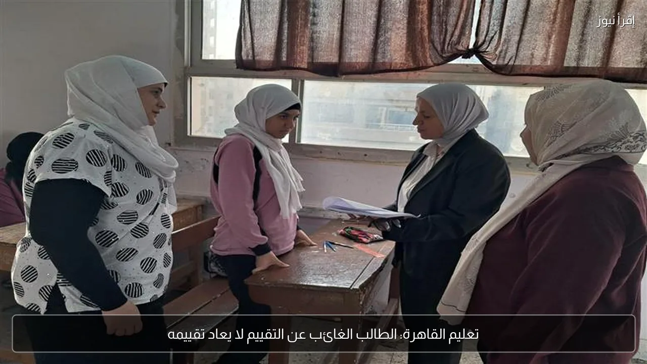 تعليم القاهرة: الطالب الغائب عن التقييم لا يعاد تقييمه