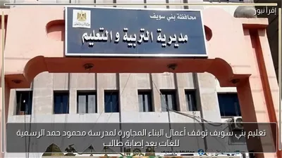تعليم بني سويف توقف أعمال البناء المجاورة لمدرسة محمود حمد الرسمية للغات بعد إصابة طالب