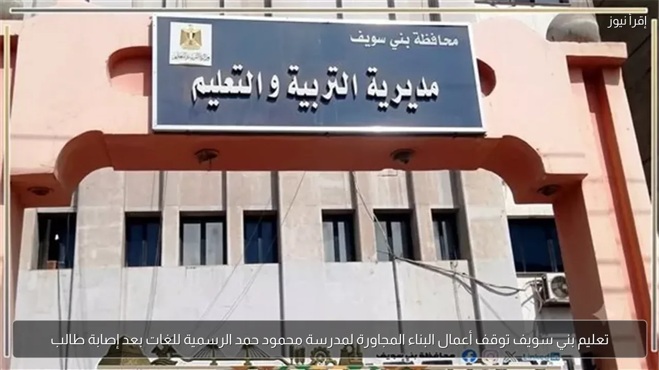 تعليم بني سويف توقف أعمال البناء المجاورة لمدرسة محمود حمد الرسمية للغات بعد إصابة طالب