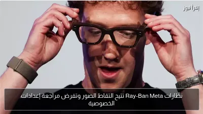 نظارات Ray-Ban Meta تتيح التقاط الصور وتفرض مراجعة إعدادات الخصوصية