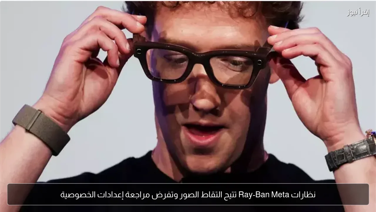 نظارات Ray-Ban Meta تتيح التقاط الصور وتفرض مراجعة إعدادات الخصوصية