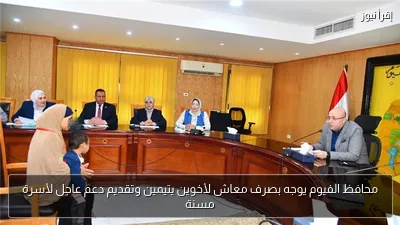 محافظ الفيوم يوجه بصرف معاش لأخوين يتيمين وتقديم دعم عاجل لأسرة مسنة