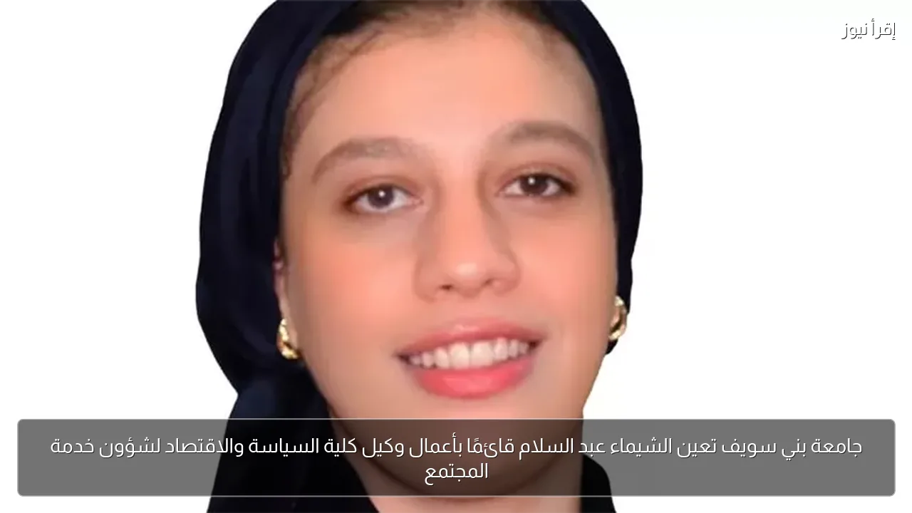 جامعة بني سويف تعين الشيماء عبد السلام قائمًا بأعمال وكيل كلية السياسة والاقتصاد لشؤون خدمة المجتمع