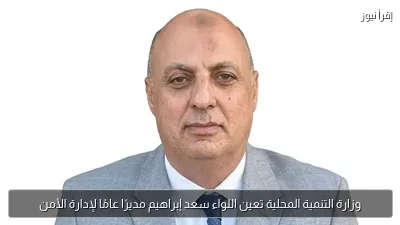 وزارة التنمية المحلية تعين اللواء سعد إبراهيم مديرًا عامًا لإدارة الأمن