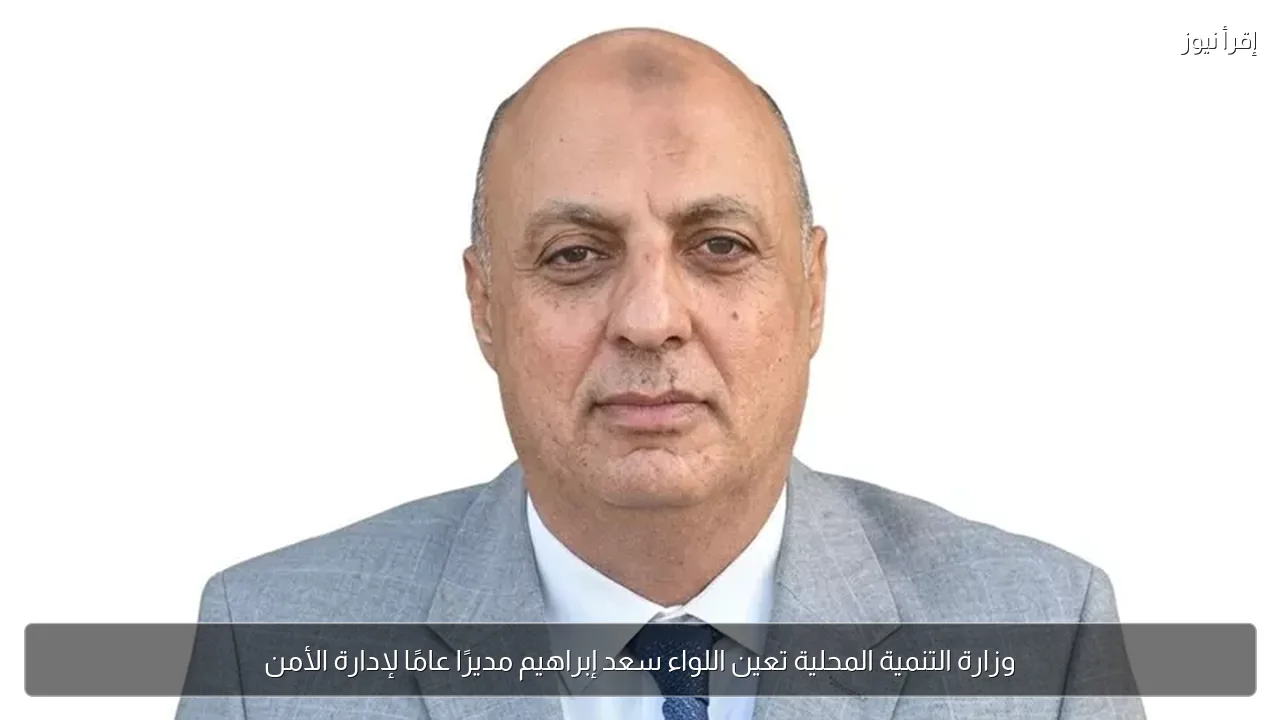 وزارة التنمية المحلية تعين اللواء سعد إبراهيم مديرًا عامًا لإدارة الأمن