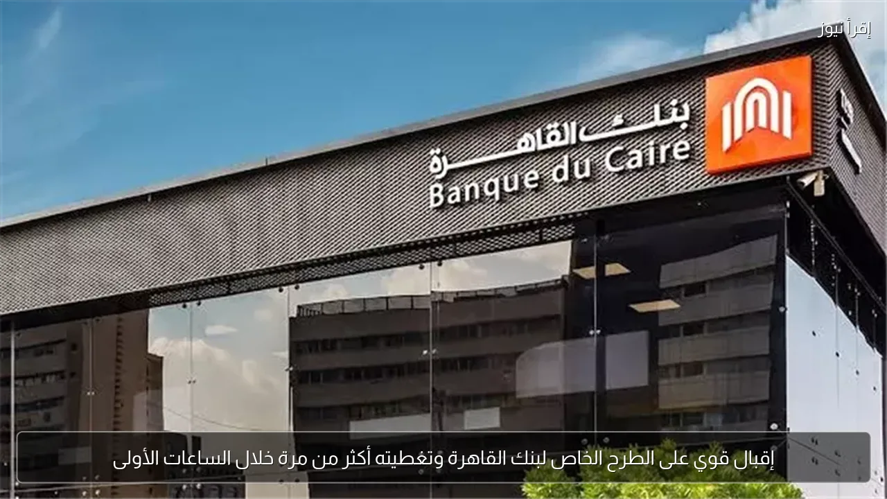 إقبال قوي على الطرح الخاص لبنك القاهرة وتغطيته أكثر من مرة خلال الساعات الأولى