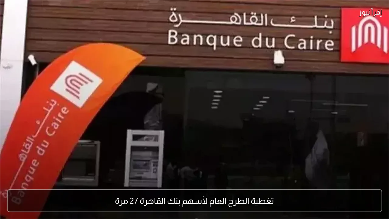 تغطية الطرح العام لأسهم بنك القاهرة 27 مرة