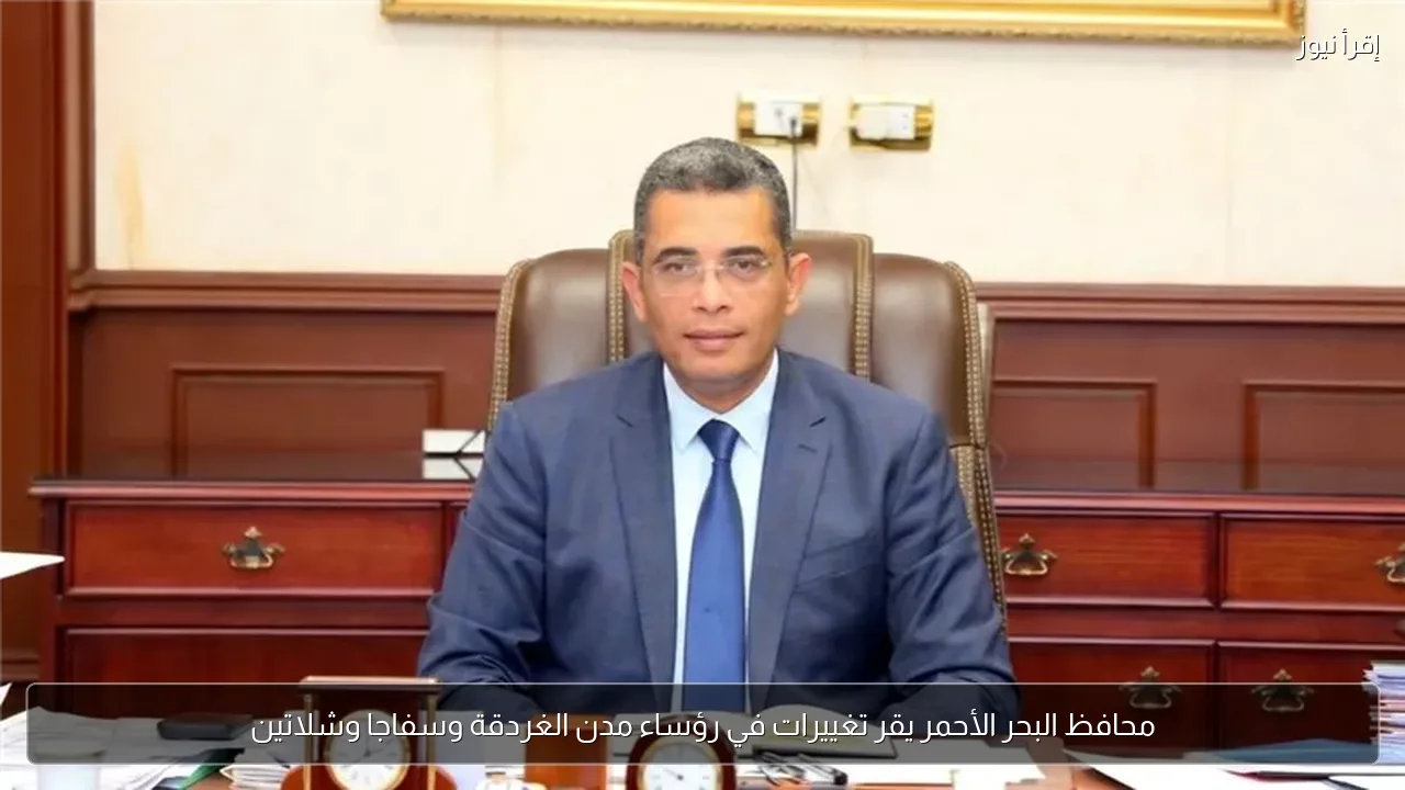 محافظ البحر الأحمر يقر تغييرات في رؤساء مدن الغردقة وسفاجا وشلاتين