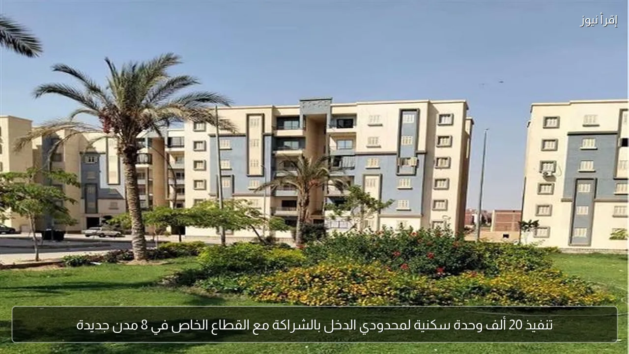 تنفيذ 20 ألف وحدة سكنية لمحدودي الدخل بالشراكة مع القطاع الخاص في 8 مدن جديدة