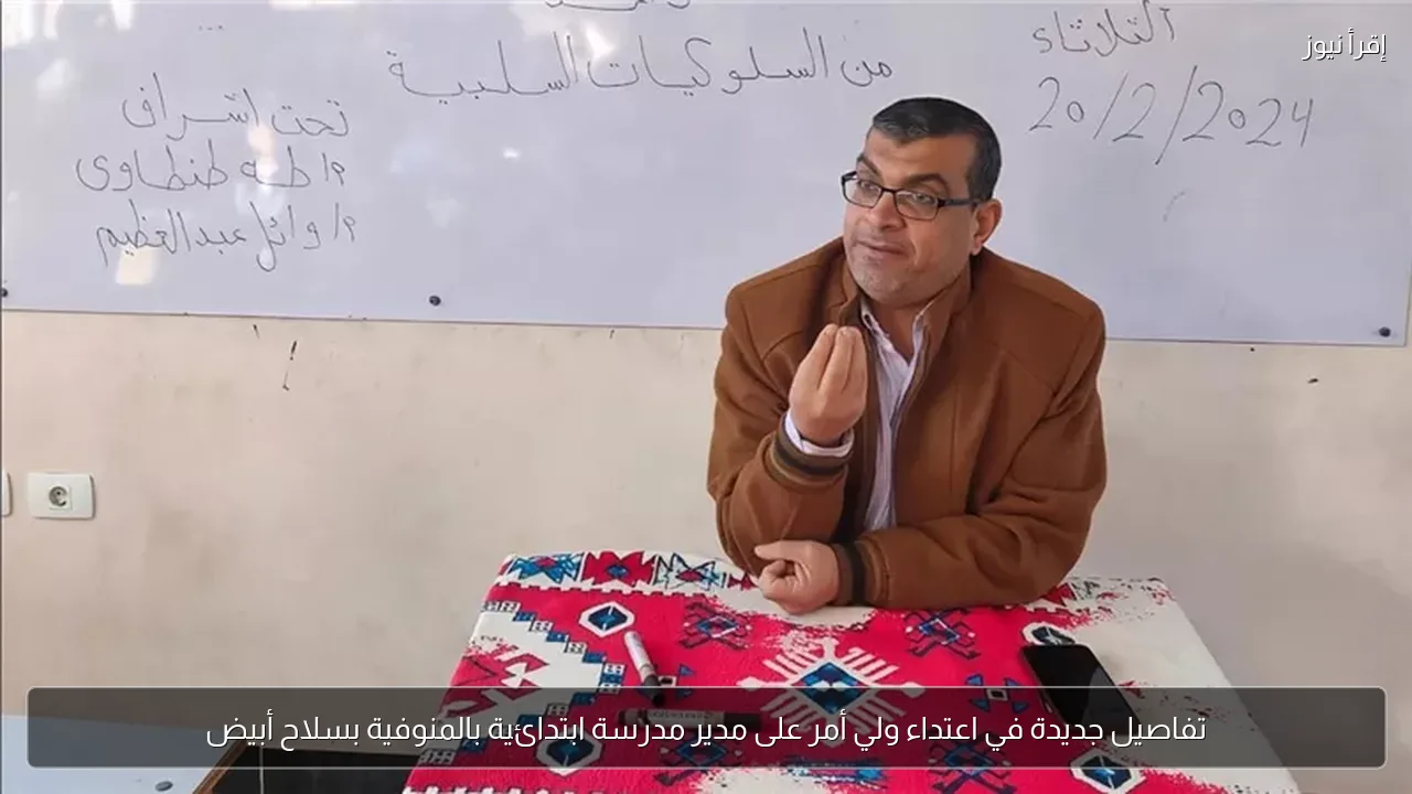 تفاصيل جديدة في اعتداء ولي أمر على مدير مدرسة ابتدائية بالمنوفية بسلاح أبيض