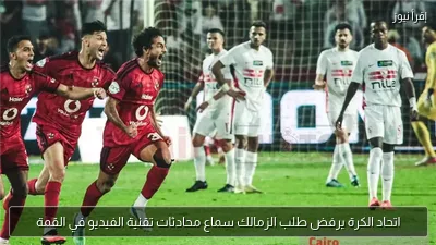 اتحاد الكرة يرفض طلب الزمالك سماع محادثات تقنية الفيديو في القمة