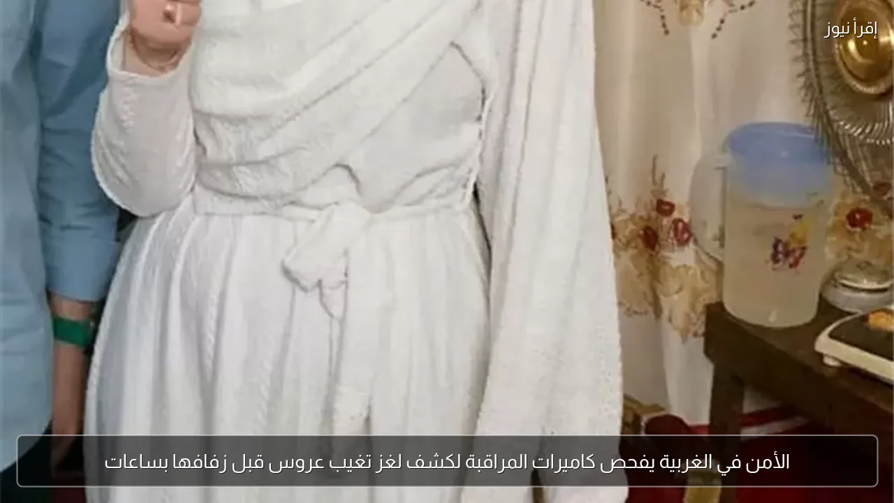 الأمن في الغربية يفحص كاميرات المراقبة لكشف لغز تغيب عروس قبل زفافها بساعات