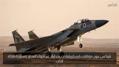فوكس نيوز: مقاتلات إسرائيلية تدربت ليلًا عبر أجواء العراق وسوريا باتجاه إيران