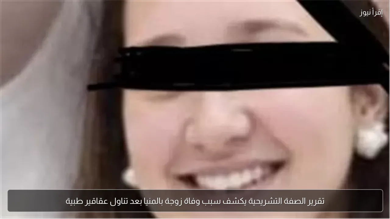 تقرير الصفة التشريحية يكشف سبب وفاة زوجة بالمنيا بعد تناول عقاقير طبية