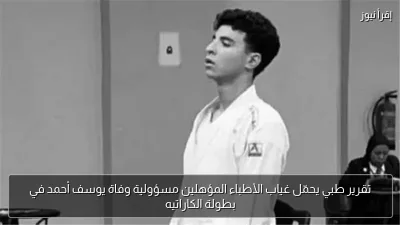 تقرير طبي يحمّل غياب الأطباء المؤهلين مسؤولية وفاة يوسف أحمد في بطولة الكاراتيه