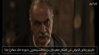 تكريم رياض الخولي في افتتاح مهرجان بردية السينمائي (دورة خالد صالح) غدًا