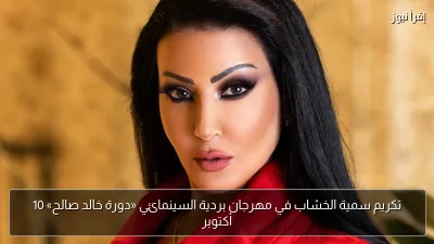 تكريم سمية الخشاب في مهرجان بردية السينمائي «دورة خالد صالح» 10 أكتوبر