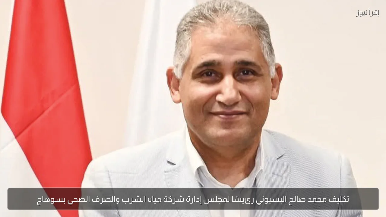 تكليف محمد صالح البسيوني رئيسًا لمجلس إدارة شركة مياه الشرب والصرف الصحي بسوهاج