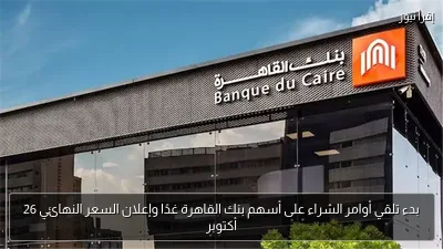 بدء تلقي أوامر الشراء على أسهم بنك القاهرة غدًا وإعلان السعر النهائي 26 أكتوبر