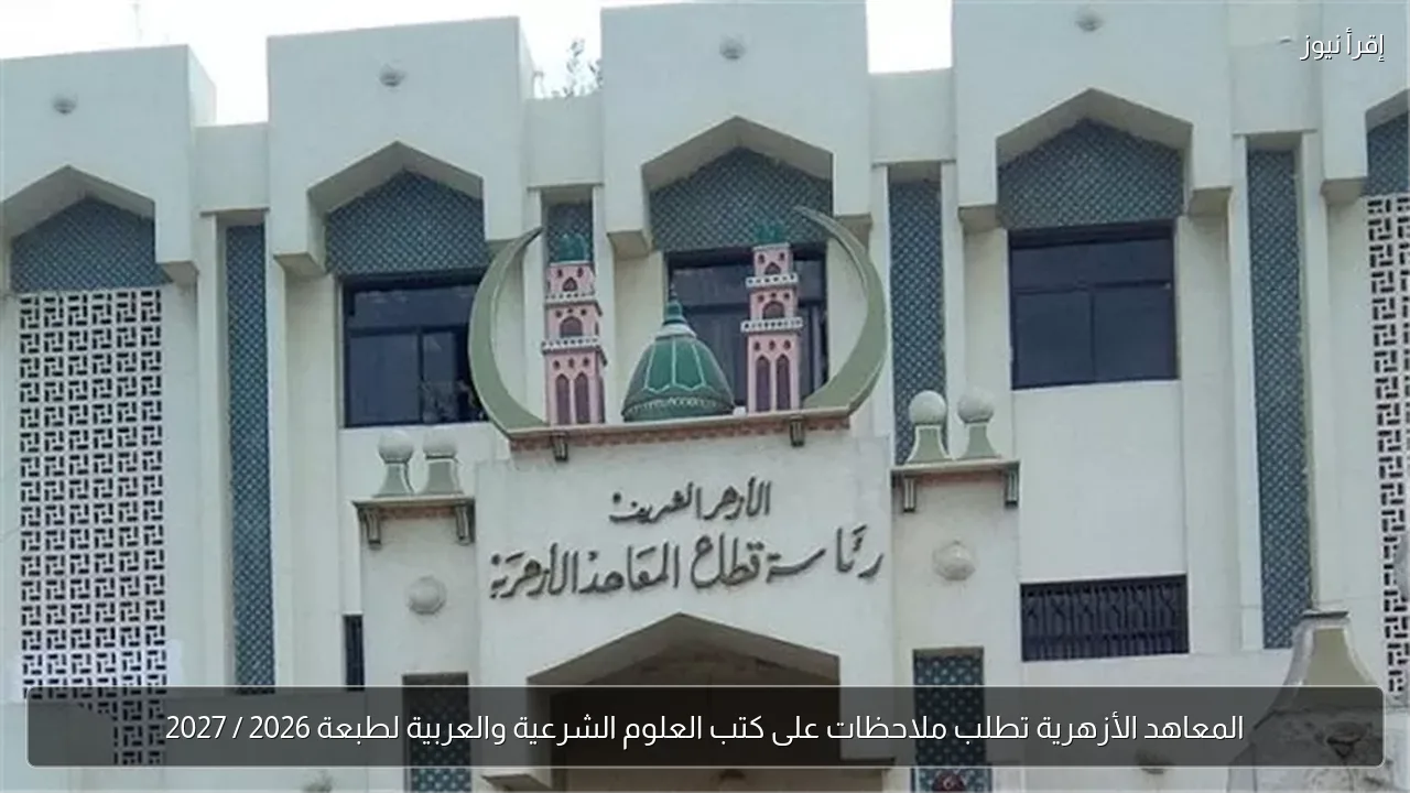 المعاهد الأزهرية تطلب ملاحظات على كتب العلوم الشرعية والعربية لطبعة 2026 / 2027