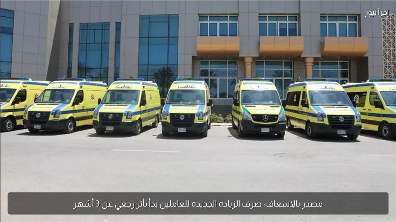 مصدر بالإسعاف: صرف الزيادة الجديدة للعاملين بدأ بأثر رجعي عن 3 أشهر