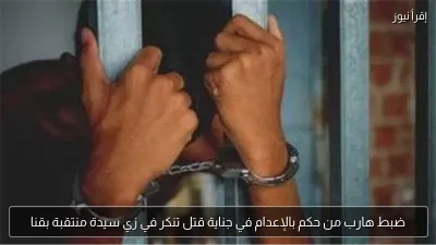 ضبط هارب من حكم بالإعدام في جناية قتل تنكر في زي سيدة منتقبة بقنا