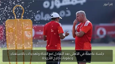 جلسة عاصفة في الأهلي بعد التعادل مع القناة وتهديدات بالاستغناء وعقوبات خارج اللائحة