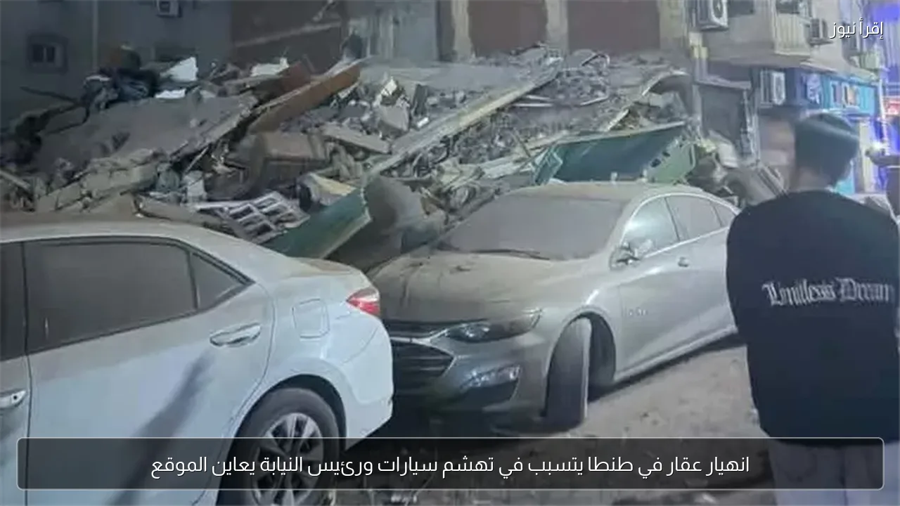 انهيار عقار في طنطا يتسبب في تهشم سيارات ورئيس النيابة يعاين الموقع