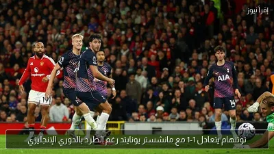 توتنهام يتعادل 1-1 مع مانشستر يونايتد رغم الطرد بالدوري الإنجليزي