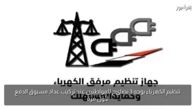 تنظيم الكهرباء يوجه 3 نصائح للمواطنين عند تركيب عداد مسبوق الدفع لأول مرة