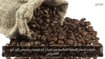 تقلبات أسعار القهوة العالمية مستمرة رغم توقعات فائض كبير في المعروض