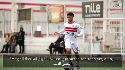 الزمالك يضم محمد حمد ومحمد فرج لمعسكر الفريق استعدادًا لمواجهة الأهلي الأحد