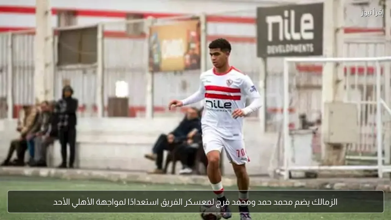 الزمالك يضم محمد حمد ومحمد فرج لمعسكر الفريق استعدادًا لمواجهة الأهلي الأحد