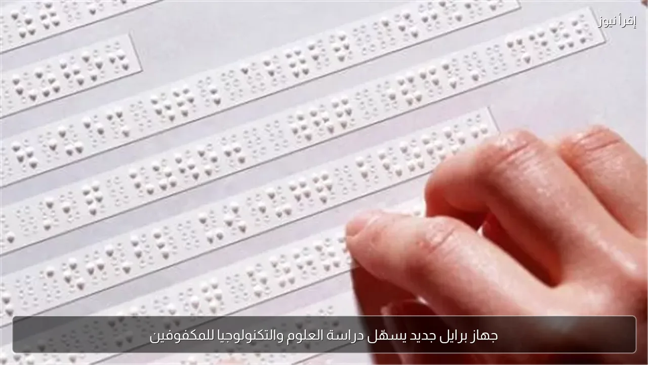 جهاز برايل جديد يسهّل دراسة العلوم والتكنولوجيا للمكفوفين