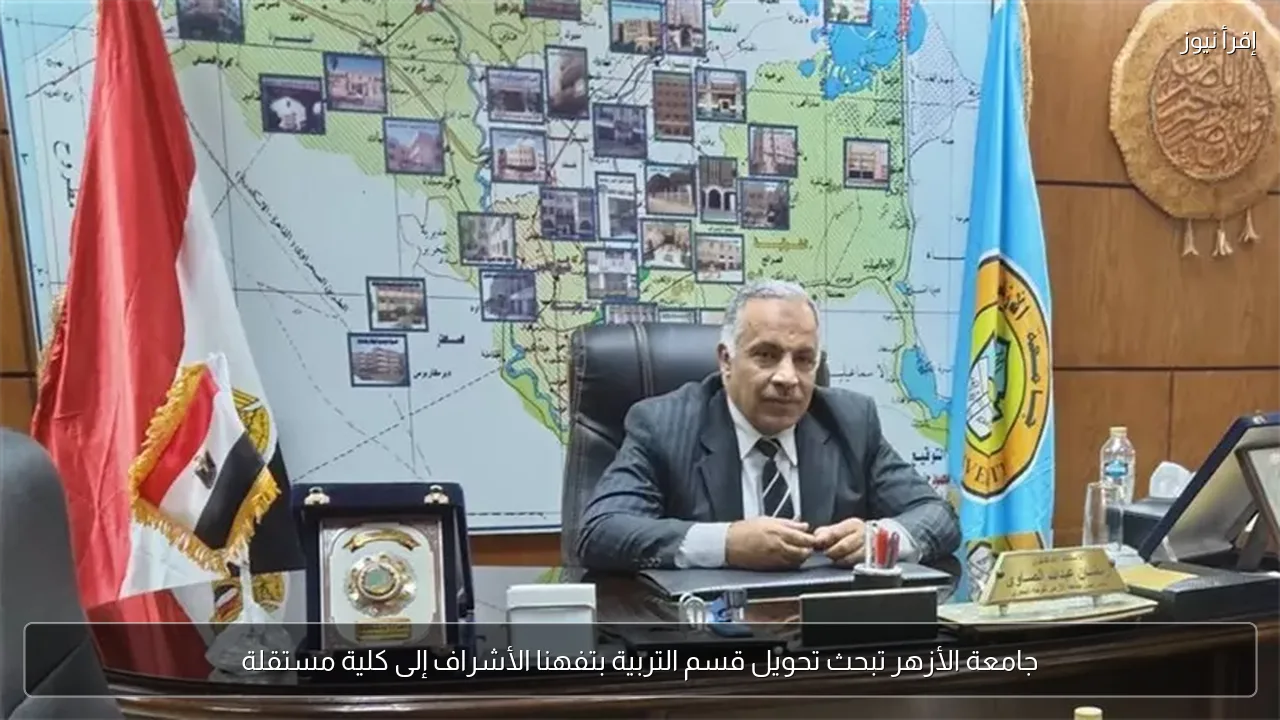 جامعة الأزهر تبحث تحويل قسم التربية بتفهنا الأشراف إلى كلية مستقلة