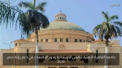 جامعة القاهرة الأهلية تناقش الاستدامة ودور الجامعات في دعم رؤية مصر 2030