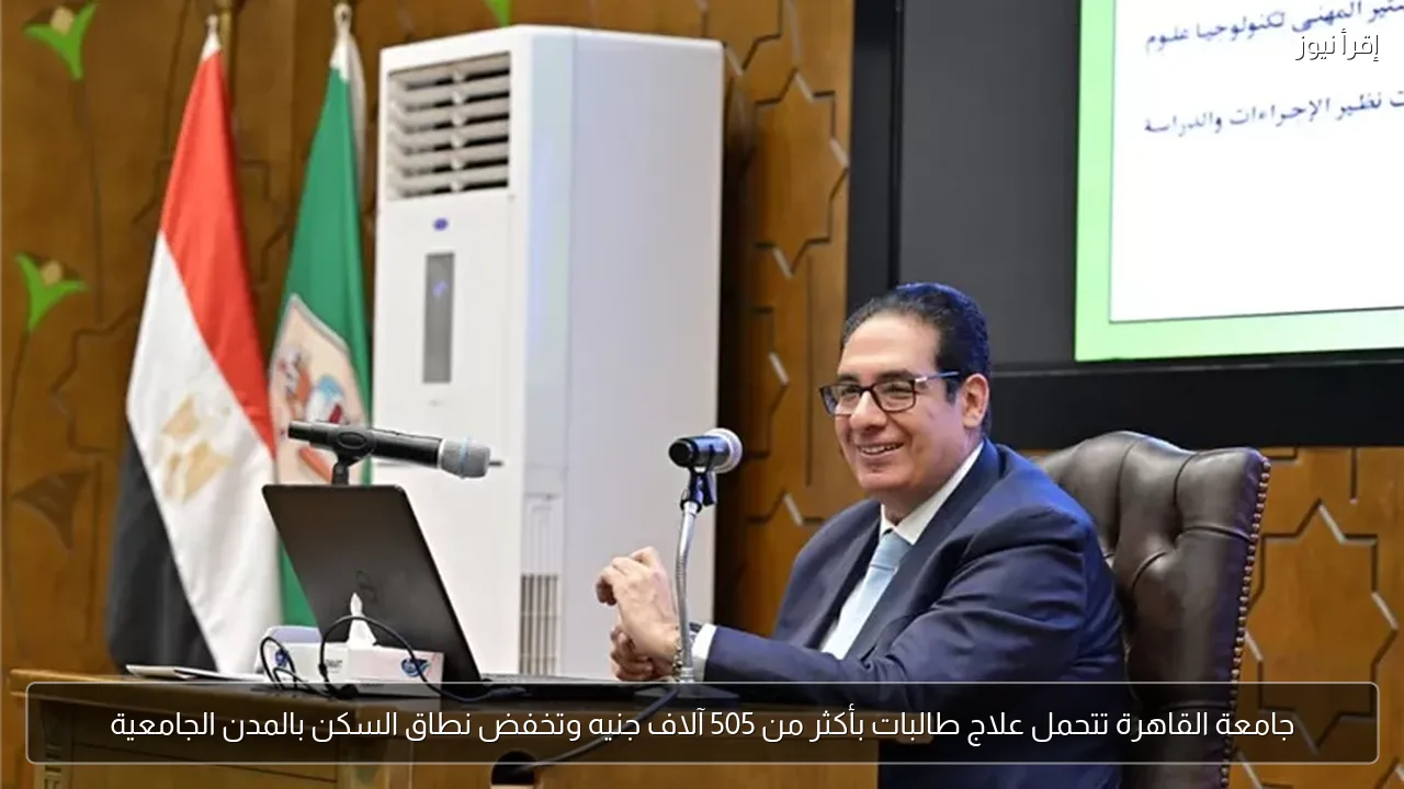 جامعة القاهرة تتحمل علاج طالبات بأكثر من 505 آلاف جنيه وتخفض نطاق السكن بالمدن الجامعية